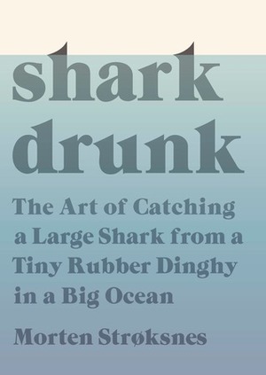 Shark Drunk: The Art of Catching a Large Shark from a Tiny Rubber Dinghy in a Big Ocean by Morten A. Strøksnes