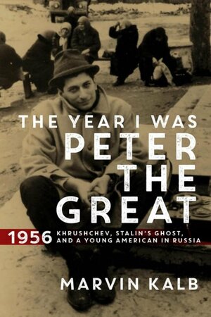 The Year I Was Peter the Great: 1956--Khrushchev, Stalin's Ghost, and a Young American in Russia by Marvin Kalb