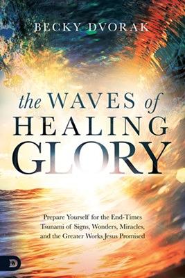 The Waves of Healing Glory: Prepare Yourself for the End-Times Tsunami of Signs, Wonders, Miracles, and the Greater Works Jesus Promised by Becky Dvorak