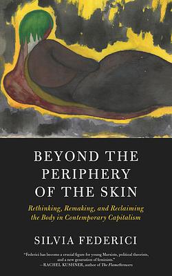 Beyond the Periphery of the Skin: Rethinking, Remaking, and Reclaiming the Body in Contemporary Capitalism by Silvia Federici