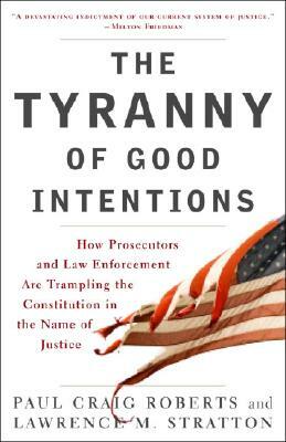 The Tyranny of Good Intentions: How Prosecutors and Law Enforcement Are Trampling the Constitution in the Name of Justice by Paul Craig Roberts, Lawrence M. Stratton