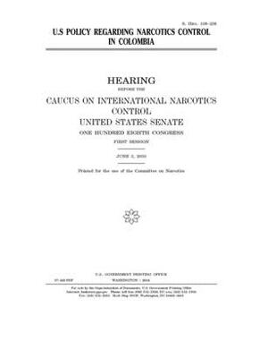 U.S. policy regarding narcotics control in Colombia by Caucus on International Narcot (senate), United States Congress, United States Senate