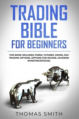 Trading Bible for Beginners: This book includes: Forex, Futures, Swing, Day Trading Options, Options for Income, Dividend Investing(Stocks). by Thomas Smith