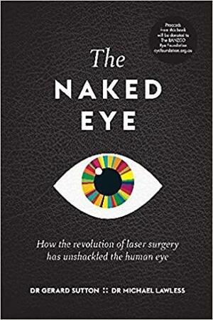 The Naked Eye: How the Revolution of Laser Surgery Has Unshackled the Human Eye by Michael Lawless, Gerard Sutton