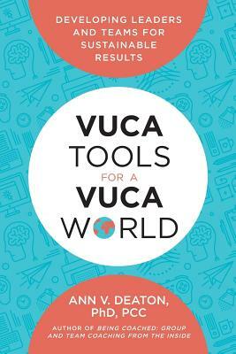 Vuca Tools for a Vuca World: Developing Leaders and Teams for Sustainable Results by Ann V. Deaton