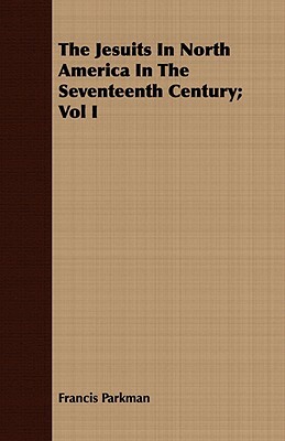 The Jesuits in North America in the Seventeenth Century; Vol I by Francis Parkman