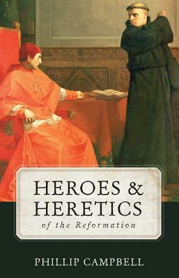 Heroes & Heretics of the Reformation by Phillip Campbell