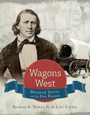 Wagons West: Brigham Young and the First Pioneers by Lael Littke, Richard E. Turley Jr.