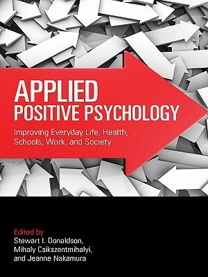 Applied Positive Psychology: Improving Everyday Life, Health, Schools, Work, and Society by Jeanne Nakamura, Stewart I. Donaldson, Mihaly Csikszentmihalyi