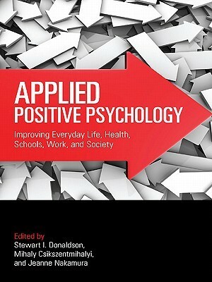 Applied Positive Psychology: Improving Everyday Life, Health, Schools, Work, and Society by Mihaly Csikszentmihalyi, Stewart I. Donaldson, Jeanne Nakamura