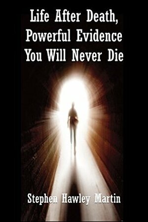 Life After Death, Powerful Evidence You Will Never Die by Stephen Hawley Martin