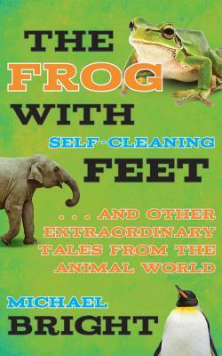 The Frog with Self-Cleaning Feet: And Other Extraordinary Tales from the Animal World by Michael Bright