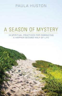 A Season of Mystery: 10 Spiritual Practices for Embracing a Happier Second Half of Life by Paula Huston
