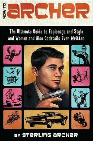 How to Archer: The Ultimate Guide to Espionage and Style and Women and Also Cocktails Ever Written by Sterling Archer