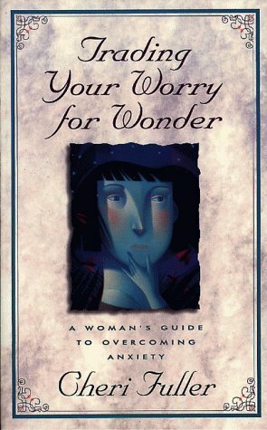 Trading Your Worry for Wonder: A Woman's Guide to Overcoming Anxiety by Cheri Fuller