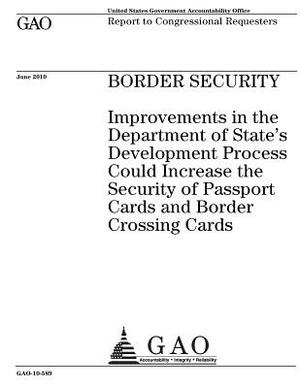 Border security: improvements in the Department of States development process could increase the security of passport cards and border by U. S. Government Accountability Office