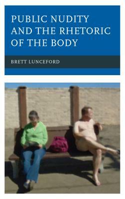 Public Nudity and the Rhetoric of the Body by Brett Lunceford