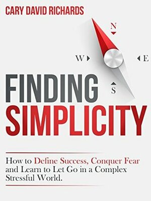 Finding SImplicity: How to define success, conquer fear and learn to let go in a complex stressful world by Cary David Richards