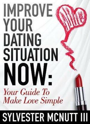Improve Your Dating Situation Now: Your Guide To Make Love Simple by Sylvester McNutt III