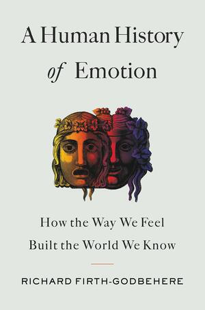 A Human History of Emotion: How the Way We Feel Built the World We Know by Richard Firth-Godbehere