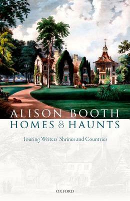 Homes and Haunts: Touring Writers' Shrines and Countries by Alison Booth