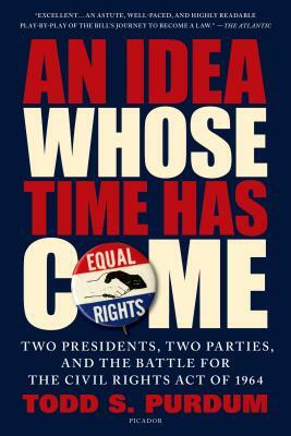 An Idea Whose Time Has Come: Two Presidents, Two Parties, and the Battle for the Civil Rights Act of 1964 by Todd S. Purdum
