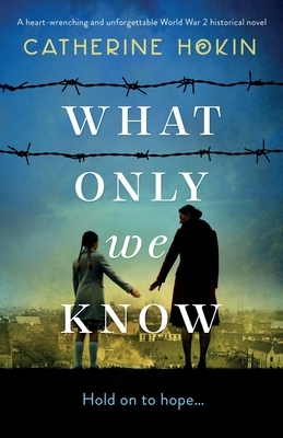What Only We Know: A heart-wrenching and unforgettable World War 2 historical novel by Catherine Hokin