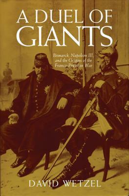 A Duel of Giants: Bismarck, Napoleon III, and the Origins of the Franco-Prussian War by David Wetzel