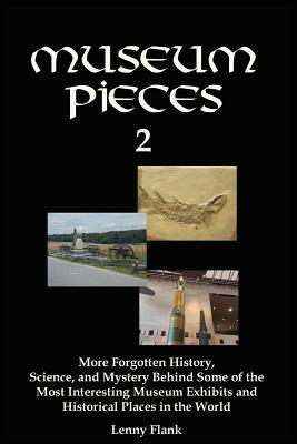 Museum Pieces 2: More Forgotten History, Science, and Mystery Behind Some of the Most Interesting Museum Exhibits and Historical Places by Lenny Flank