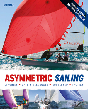 Asymmetric Sailing: Get the Most from Your Boat with Tips & Advice from Expert Sailors by Andy Rice