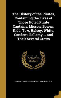 The History of the Pirates, Containing the Lives of Those Noted Pirate Captains, Misson, Bowen, Kidd, Tew, Halsey, White, Condent, Bellamy ... and Their Several Crews by Henry Hartford Benton Pub, Thomas Carey