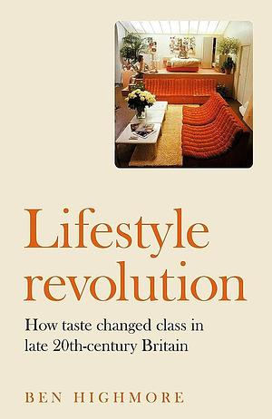 Lifestyle Revolution: How Taste Changed Class in Late 20th-Century Britain by Ben Highmore