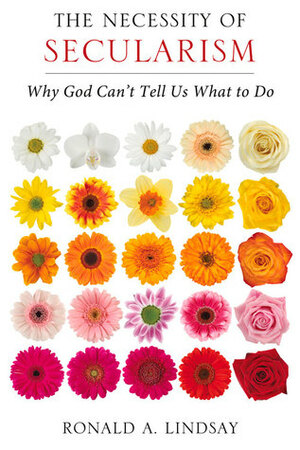 The Necessity of Secularism: Why God Can't Tell Us What to Do by Ronald A. Lindsay