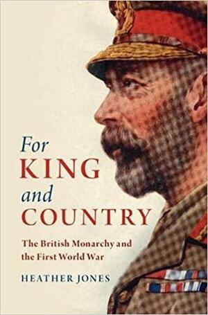 For King and Country: The British Monarchy and the First World War by Heather Jones