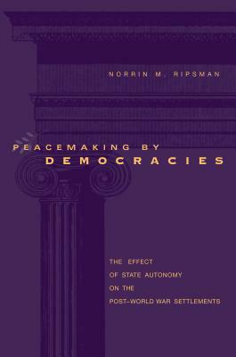 Peacemaking by Democracies: The Effect of State Autonomy on the Post-World War Settlements by Norrin M. Ripsman