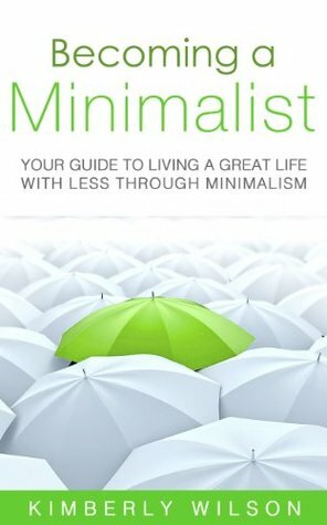 Becoming a Minimalist: Your Guide to Living a Great Life with Less Through Minimalism by Kimberly Wilson