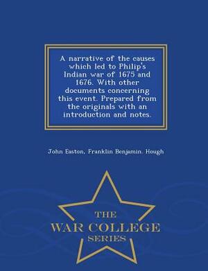 A Narrative of the Causes Which Led to Philip's Indian War of 1675 and 1676. with Other Documents Concerning This Event. Prepared from the Originals w by John Easton, Franklin Benjamin Hough