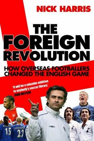 The Foreign Revolution: How Overseas Footballers Changed the English Game by Nick Harris