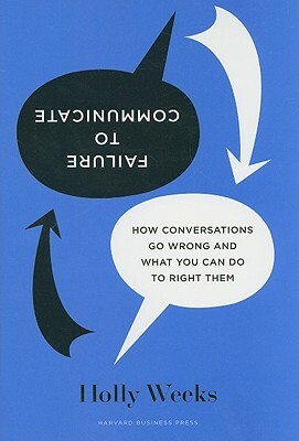 Failure to Communicate: How Conversations Go Wrong and What You Can Do to Right Them by Holly Weeks