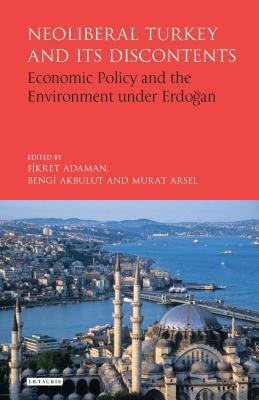 Neoliberal Turkey and Its Discontents: Economic Policy and the Environment Under Erdogan by 