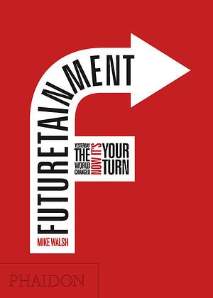 Futuretainment: Yesterday the World Changed, Now It's Your Turn by Mike Walsh
