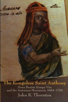 The Kongolese Saint Anthony: Dona Beatriz Kimpa Vita and the Antonian Movement, 1684-1706 by John Thornton