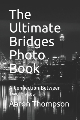 The Ultimate Bridges Photo Book: A Connection Between Two Places by Aaron Thompson