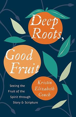 Deep Roots, Good Fruit: Seeing the Fruit of the Spirit through Story &amp; Scripture by Kristin Elizabeth Couch