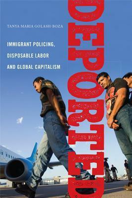 Deported: Immigrant Policing, Disposable Labor and Global Capitalism by Tanya Maria Golash-Boza
