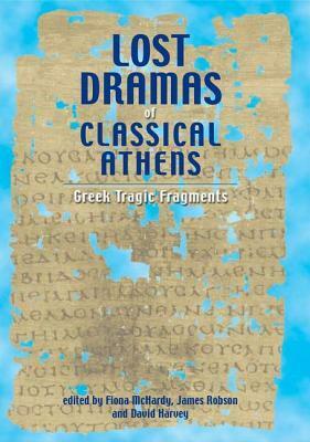 Lost Dramas of Classical Athens: Greek Tragic Fragments by David Harvey, Fiona McHardy, James Robson