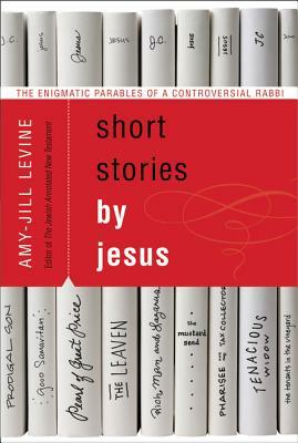 Short Stories by Jesus: The Enigmatic Parables of a Controversial Rabbi by Amy-Jill Levine