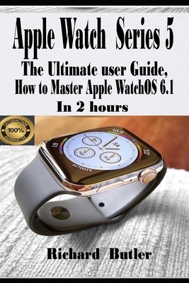 Apple Watch Series 5: The Ultimate User Guide, How to Master Apple watchOS 6.1 In 2 Hours by Richard Butler