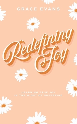 Redefining Joy: Learning True Joy in the Midst of Suffering by Grace Evans