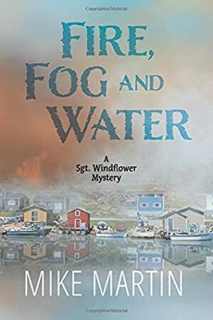 Fire, Fog and Water: Mike Martin (Sgt. Windflower Mysteries) by Mike Martin